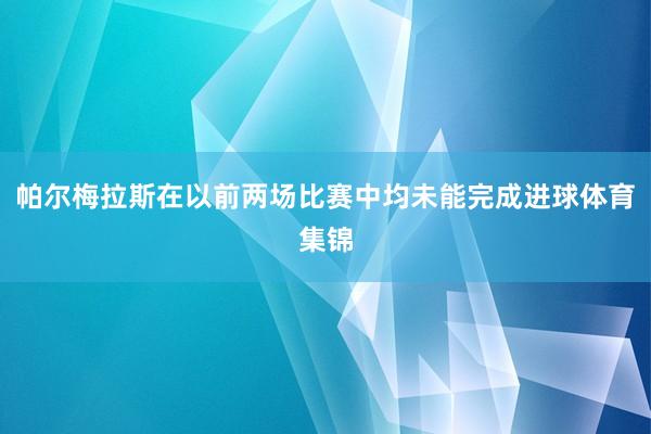 帕尔梅拉斯在以前两场比赛中均未能完成进球体育集锦