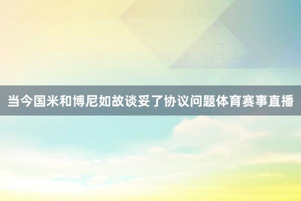 当今国米和博尼如故谈妥了协议问题体育赛事直播