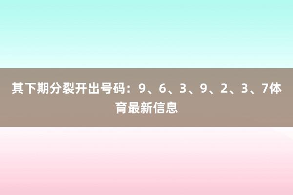其下期分裂开出号码:9、6、3、9、2、3、7体育最新信息
