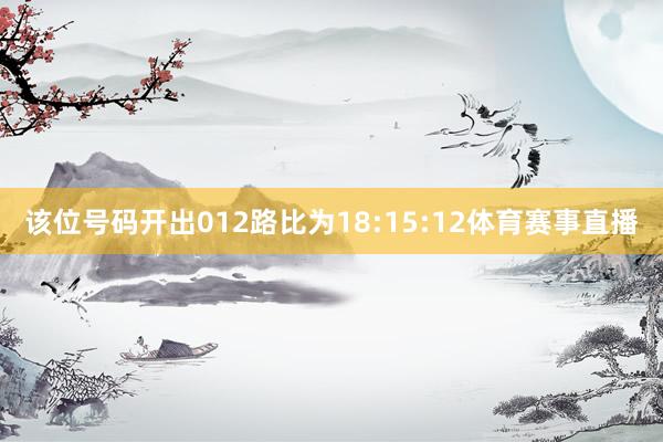 该位号码开出012路比为18:15:12体育赛事直播