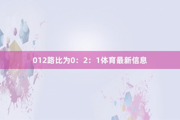 012路比为0:2:1体育最新信息