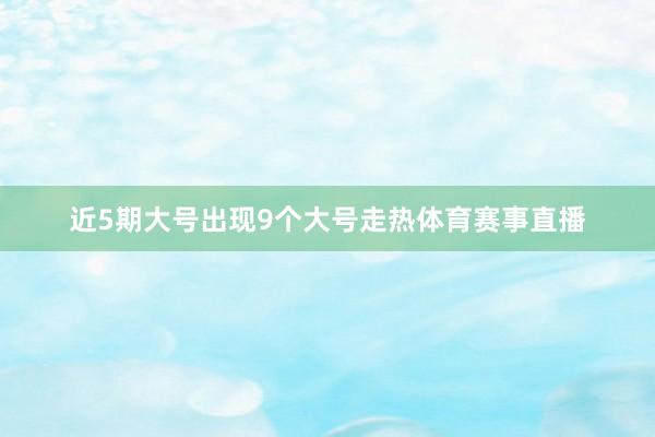 近5期大号出现9个大号走热体育赛事直播