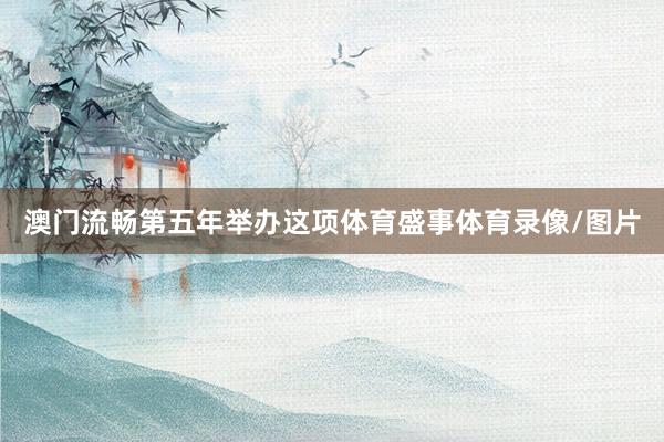 澳门流畅第五年举办这项体育盛事体育录像/图片