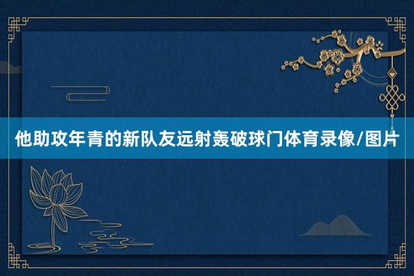 他助攻年青的新队友远射轰破球门体育录像/图片
