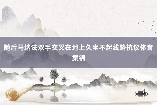 随后马纳法双手交叉在地上久坐不起线路抗议体育集锦