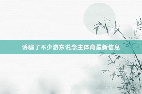 诱骗了不少游东说念主体育最新信息