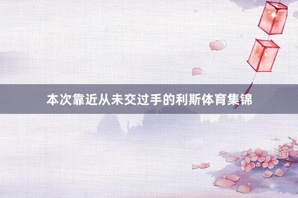 本次靠近从未交过手的利斯体育集锦