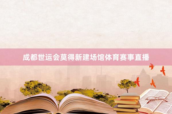 成都世运会莫得新建场馆体育赛事直播