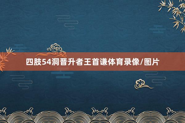 四肢54洞晋升者王首谦体育录像/图片