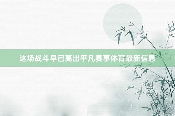 这场战斗早已高出平凡赛事体育最新信息