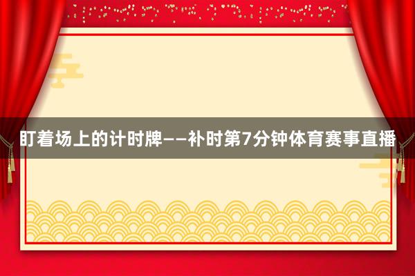 盯着场上的计时牌——补时第7分钟体育赛事直播