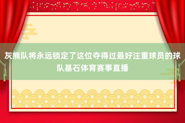 灰熊队将永远锁定了这位夺得过最好注重球员的球队基石体育赛事直播