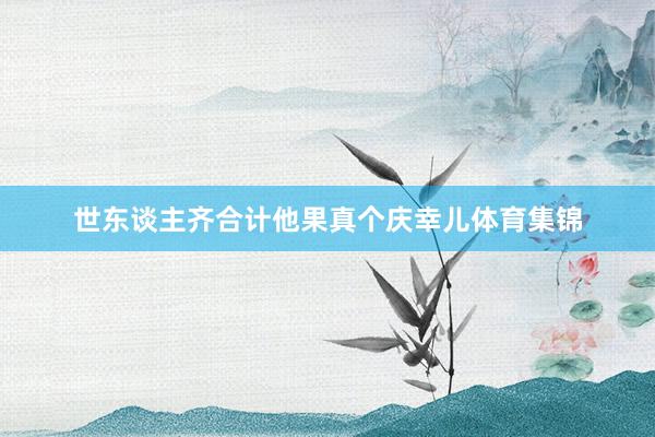 世东谈主齐合计他果真个庆幸儿体育集锦