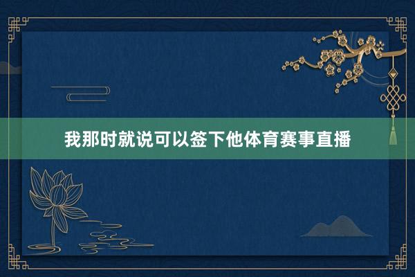 我那时就说可以签下他体育赛事直播