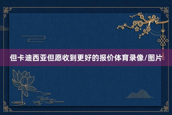 但卡迪西亚但愿收到更好的报价体育录像/图片