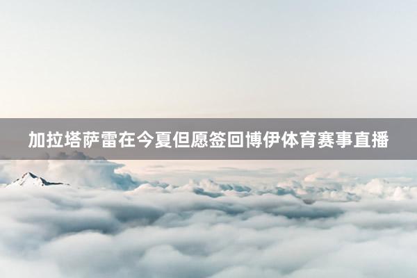 加拉塔萨雷在今夏但愿签回博伊体育赛事直播