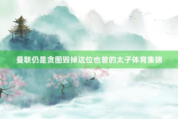 曼联仍是贪图毁掉这位也曾的太子体育集锦