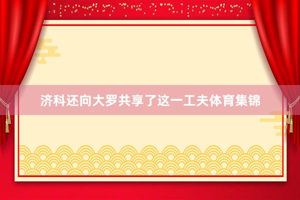 济科还向大罗共享了这一工夫体育集锦