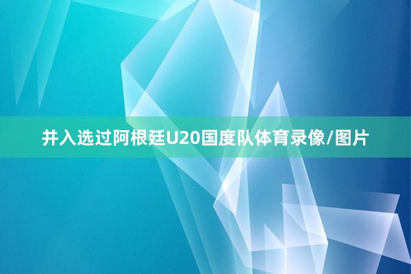 并入选过阿根廷U20国度队体育录像/图片