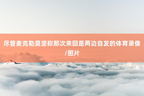 尽管麦克勒莫坚称那次来回是两边自发的体育录像/图片
