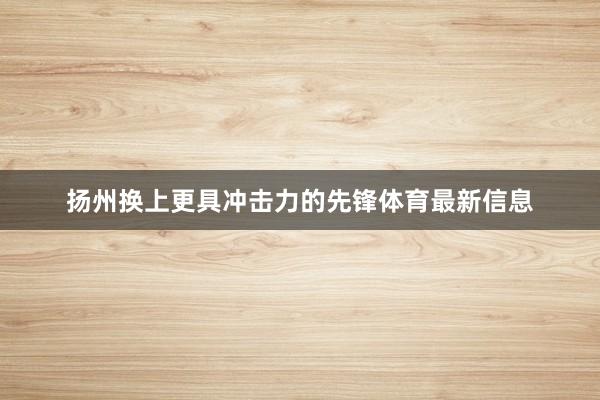 扬州换上更具冲击力的先锋体育最新信息