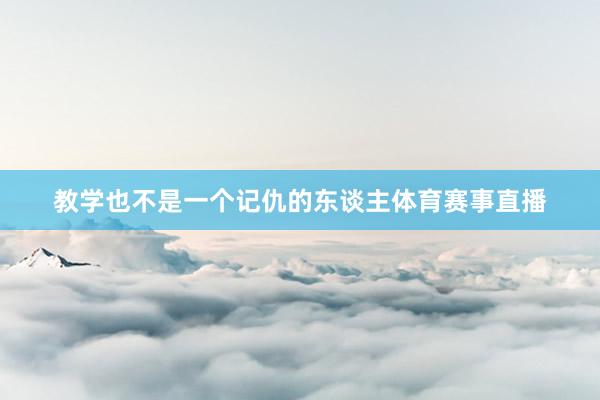 教学也不是一个记仇的东谈主体育赛事直播