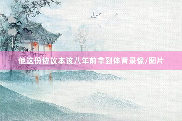 他这份协议本该八年前拿到体育录像/图片