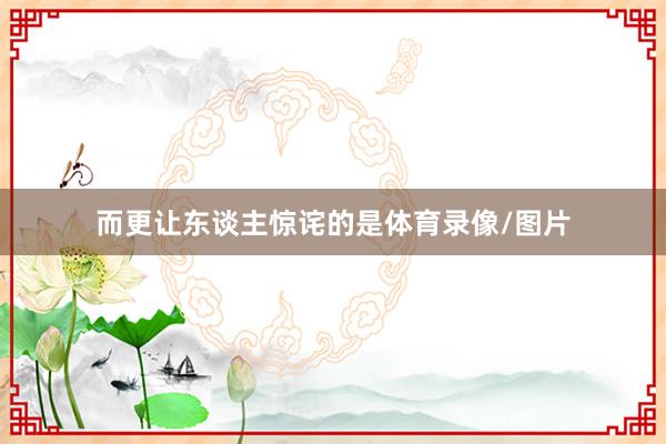 而更让东谈主惊诧的是体育录像/图片
