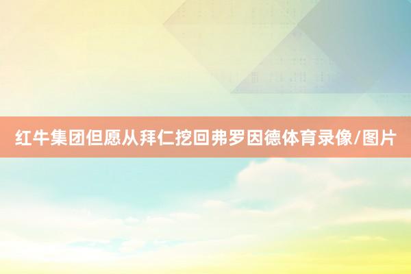 红牛集团但愿从拜仁挖回弗罗因德体育录像/图片