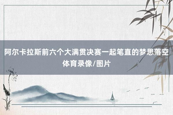 阿尔卡拉斯前六个大满贯决赛一起笔直的梦思落空体育录像/图片
