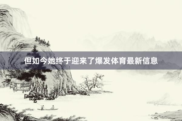 但如今她终于迎来了爆发体育最新信息