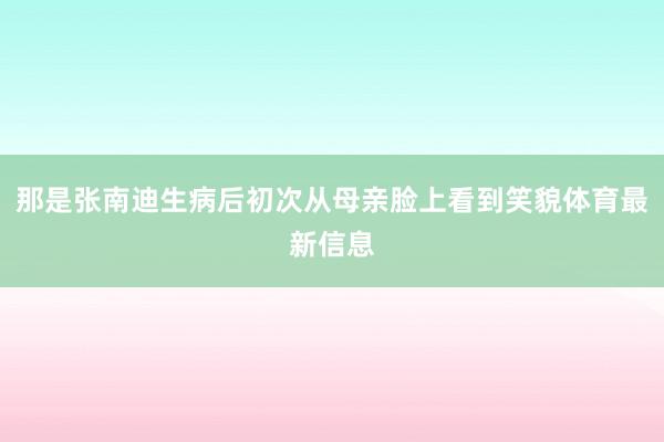 那是张南迪生病后初次从母亲脸上看到笑貌体育最新信息