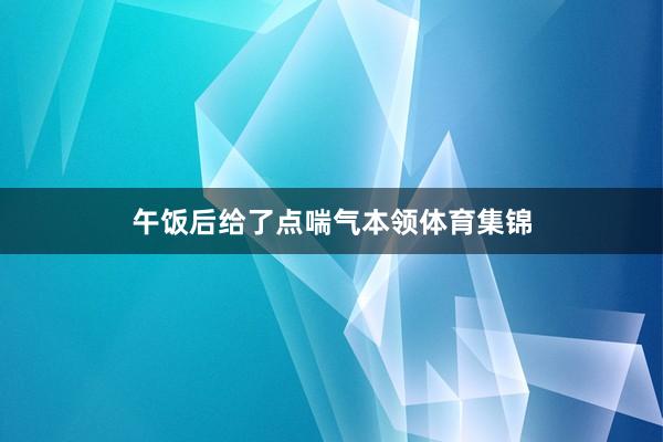 午饭后给了点喘气本领体育集锦
