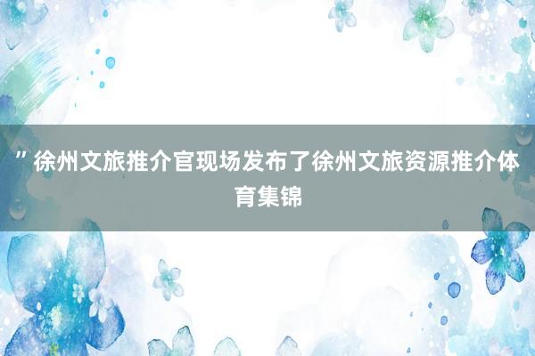 ”徐州文旅推介官现场发布了徐州文旅资源推介体育集锦