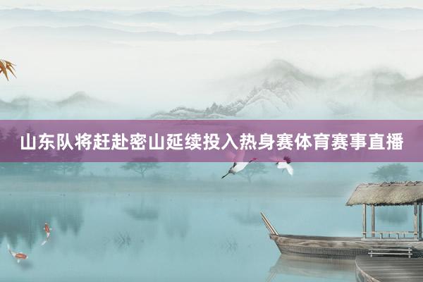 山东队将赶赴密山延续投入热身赛体育赛事直播