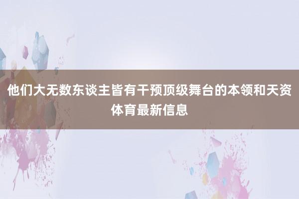 他们大无数东谈主皆有干预顶级舞台的本领和天资体育最新信息