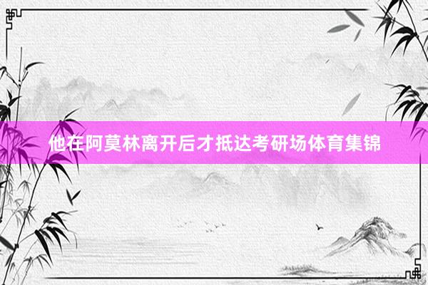 他在阿莫林离开后才抵达考研场体育集锦