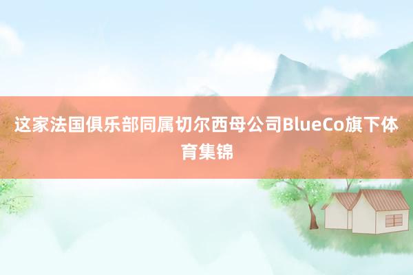 这家法国俱乐部同属切尔西母公司BlueCo旗下体育集锦