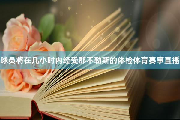 球员将在几小时内经受那不勒斯的体检体育赛事直播
