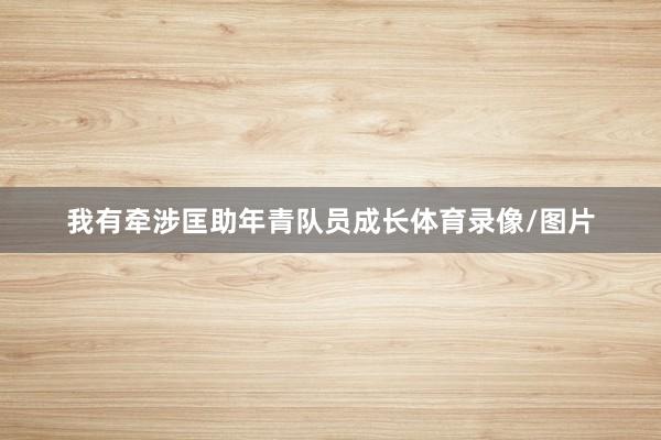 我有牵涉匡助年青队员成长体育录像/图片