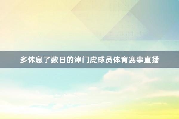 多休息了数日的津门虎球员体育赛事直播