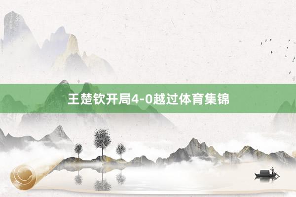 王楚钦开局4-0越过体育集锦