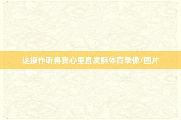 这操作听得我心里直发酥体育录像/图片