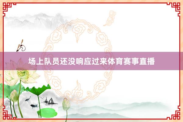 场上队员还没响应过来体育赛事直播