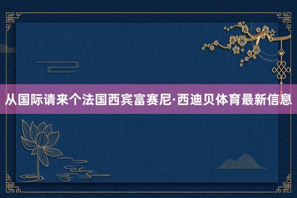 从国际请来个法国西宾富赛尼·西迪贝体育最新信息
