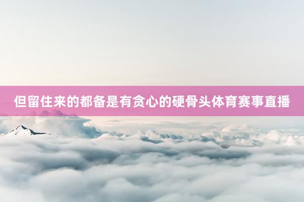 但留住来的都备是有贪心的硬骨头体育赛事直播