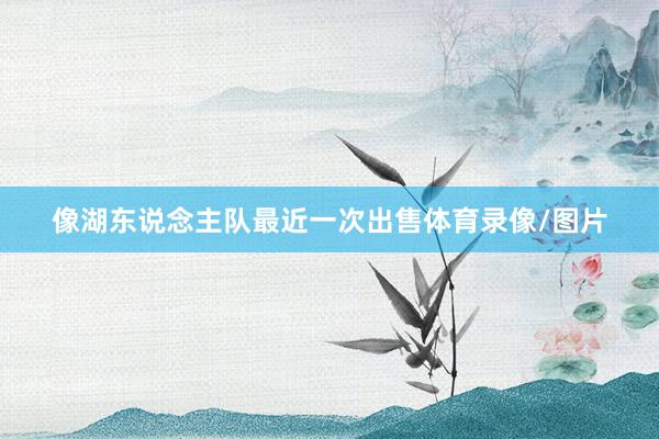 像湖东说念主队最近一次出售体育录像/图片