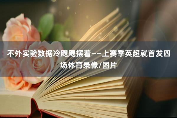 不外实验数据冷飕飕摆着——上赛季英超就首发四场体育录像/图片