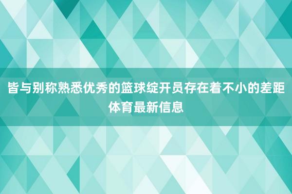 皆与别称熟悉优秀的篮球绽开员存在着不小的差距体育最新信息