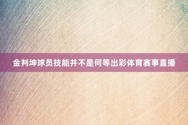 金判坤球员技能并不是何等出彩体育赛事直播